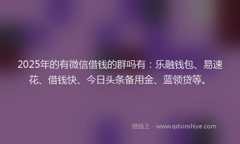2025年的有微信借钱的群吗有：乐融钱包、易速花、借钱快、今日头条备用金、蓝领贷等。