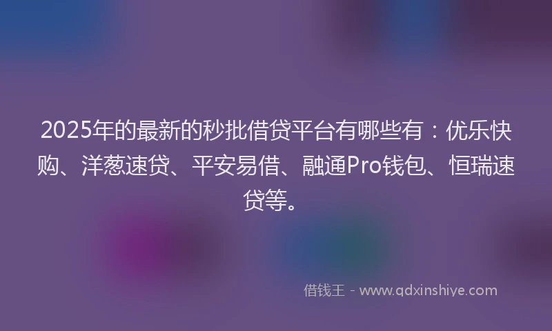 2025年的最新的秒批借贷平台有哪些有：优乐快购、洋葱速贷、平安易借、融通Pro钱包、恒瑞速贷等。