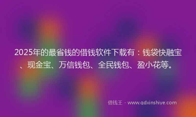 2025年的最省钱的借钱软件下载有：钱袋快融宝、现金宝、万信钱包、全民钱包、盈小花等。