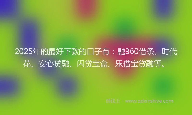 2025年的最好下款的口子有：融360借条、时代花、安心贷融、闪贷宝盒、乐借宝贷融等。