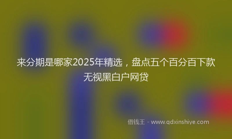 来分期是哪家2025年精选，盘点五个百分百下款无视黑白户网贷