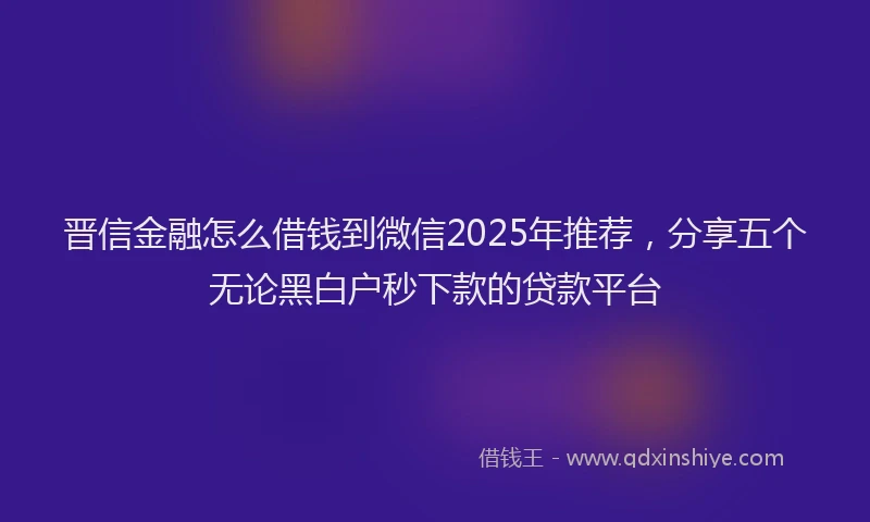 晋信金融怎么借钱到微信2025年推荐，分享五个无论黑白户秒下款的贷款平台
