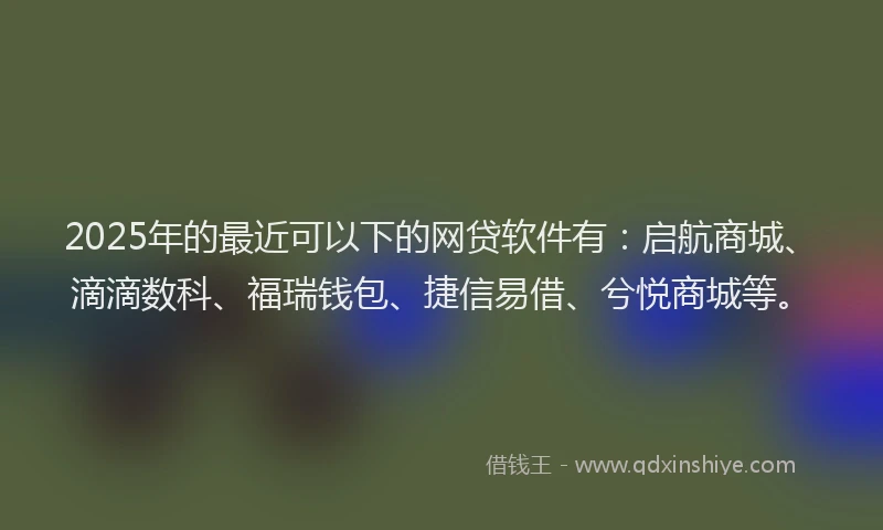 2025年的最近可以下的网贷软件有：启航商城、滴滴数科、福瑞钱包、捷信易借、兮悦商城等。