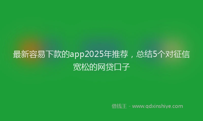 最新容易下款的app2025年推荐，总结5个对征信宽松的网贷口子