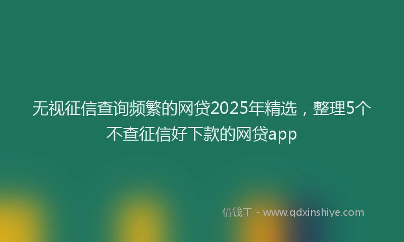 无视征信查询频繁的网贷2025年精选，整理5个不查征信好下款的网贷app