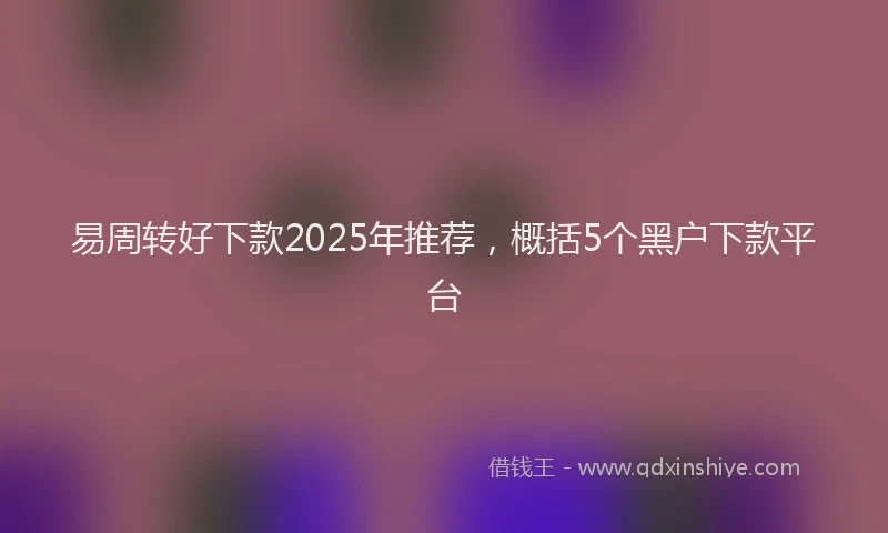 易周转好下款2025年推荐，概括5个黑户下款平台