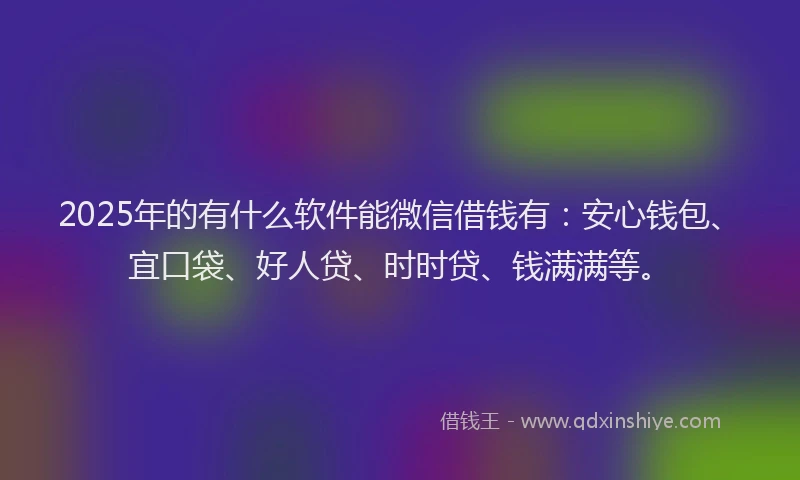 2025年的有什么软件能微信借钱有：安心钱包、宜口袋、好人贷、时时贷、钱满满等。