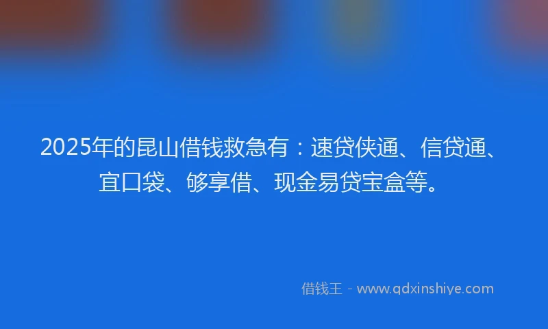 2025年的昆山借钱救急有：速贷侠通、信贷通、宜口袋、够享借、现金易贷宝盒等。
