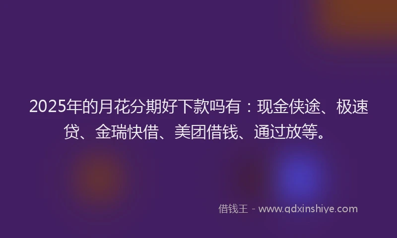 2025年的月花分期好下款吗有：现金侠途、极速贷、金瑞快借、美团借钱、通过放等。