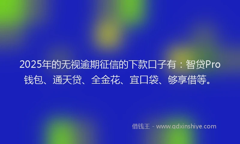2025年的无视逾期征信的下款口子有：智贷Pro钱包、通天贷、全金花、宜口袋、够享借等。