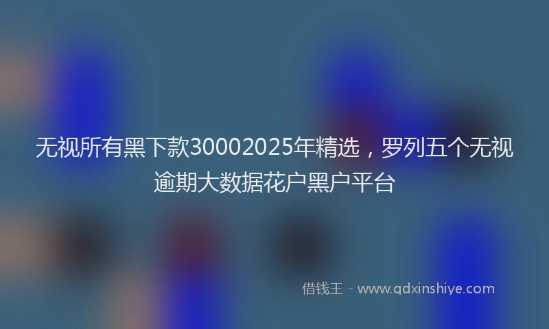 无视所有黑下款30002025年精选，罗列五个无视逾期大数据花户黑户平台