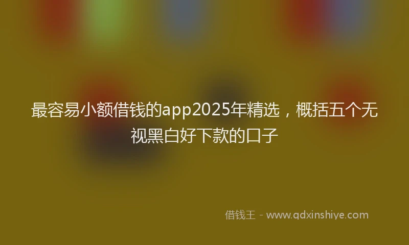 最容易小额借钱的app2025年精选，概括五个无视黑白好下款的口子