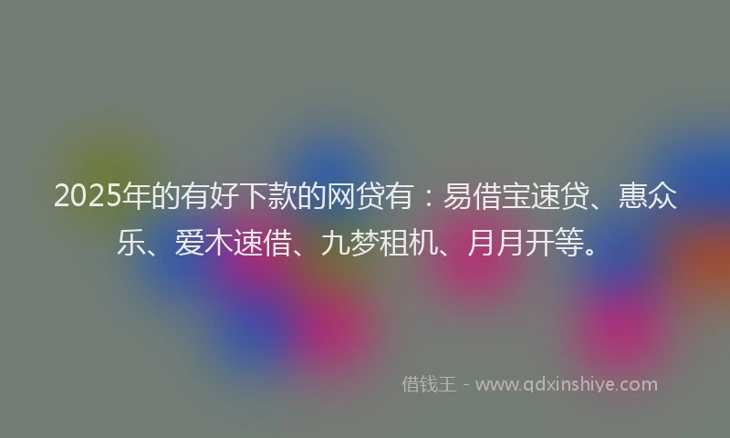2025年的有好下款的网贷有：易借宝速贷、惠众乐、爱木速借、九梦租机、月月开等。