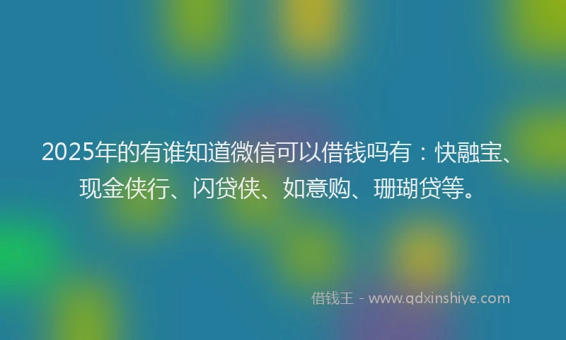 2025年的有谁知道微信可以借钱吗有：快融宝、现金侠行、闪贷侠、如意购、珊瑚贷等。