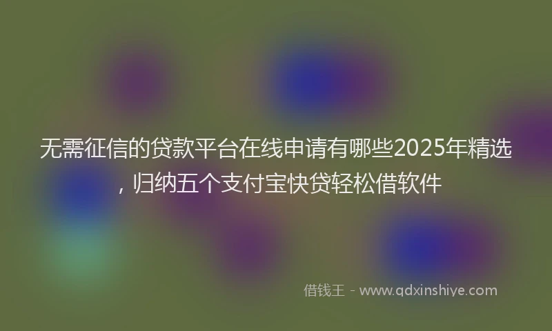 无需征信的贷款平台在线申请有哪些2025年精选，归纳五个支付宝快贷轻松借软件