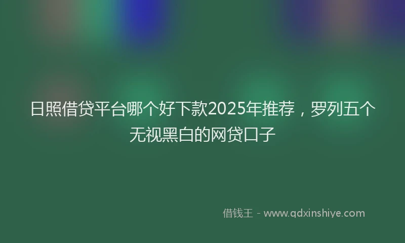 日照借贷平台哪个好下款2025年推荐，罗列五个无视黑白的网贷口子
