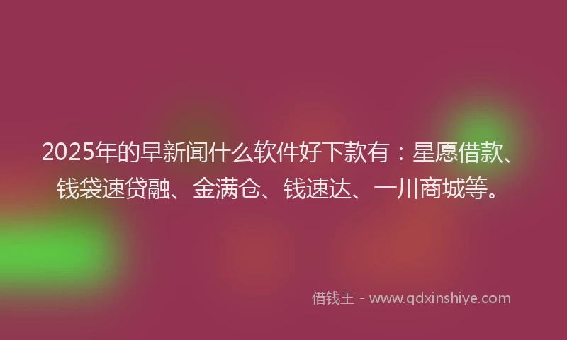 2025年的早新闻什么软件好下款有：星愿借款、钱袋速贷融、金满仓、钱速达、一川商城等。