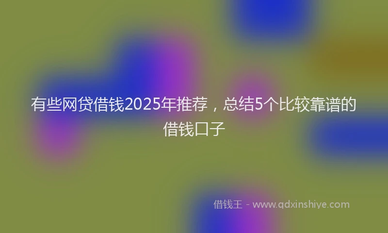 有些网贷借钱2025年推荐，总结5个比较靠谱的借钱口子