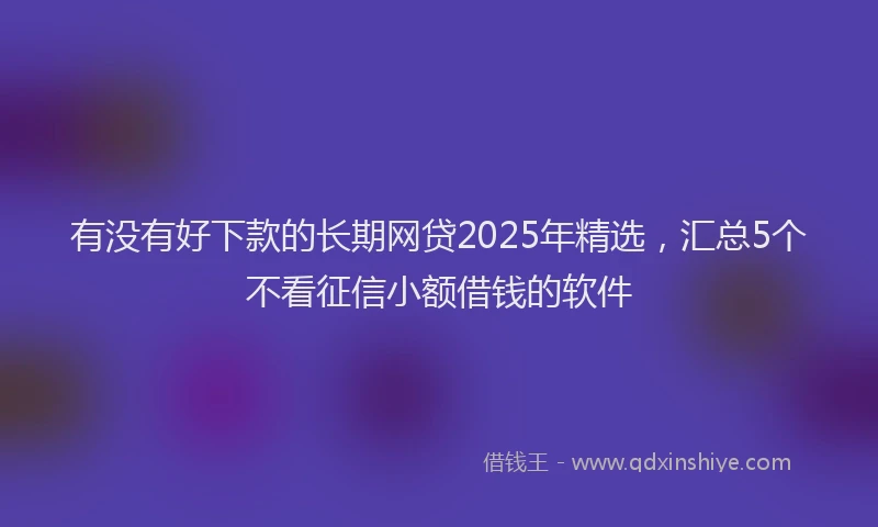 有没有好下款的长期网贷2025年精选，汇总5个不看征信小额借钱的软件