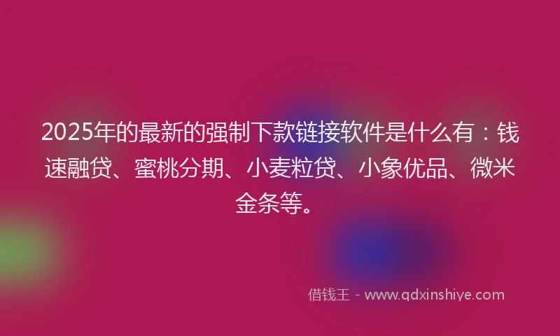 2025年的最新的强制下款链接软件是什么有：钱速融贷、蜜桃分期、小麦粒贷、小象优品、微米金条等。
