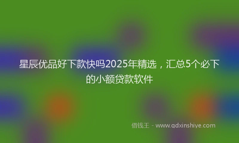 星辰优品好下款快吗2025年精选，汇总5个必下的小额贷款软件
