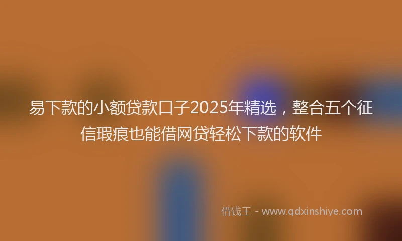 易下款的小额贷款口子2025年精选，整合五个征信瑕疵也能借网贷轻松下款的软件