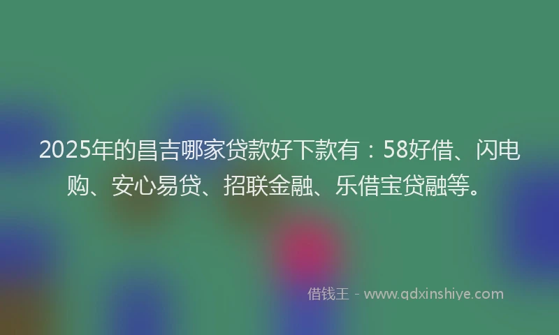 2025年的昌吉哪家贷款好下款有：58好借、闪电购、安心易贷、招联金融、乐借宝贷融等。