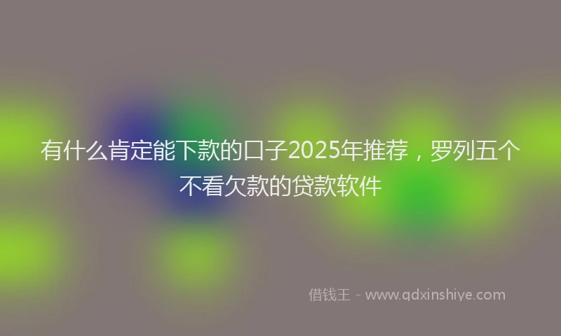 有什么肯定能下款的口子2025年推荐，罗列五个不看欠款的贷款软件