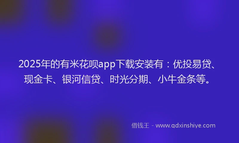 2025年的有米花呗app下载安装有：优投易贷、现金卡、银河信贷、时光分期、小牛金条等。