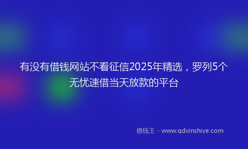 有没有借钱网站不看征信2025年精选，罗列5个无忧速借当天放款的平台