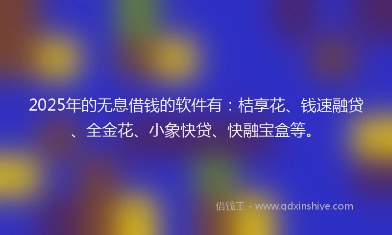 2025年的无息借钱的软件有：桔享花、钱速融贷、全金花、小象快贷、快融宝盒等。