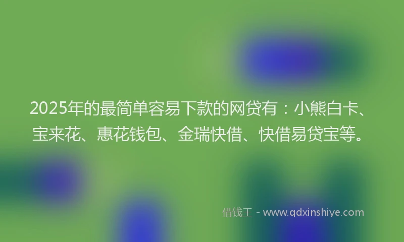 2025年的最简单容易下款的网贷有：小熊白卡、宝来花、惠花钱包、金瑞快借、快借易贷宝等。