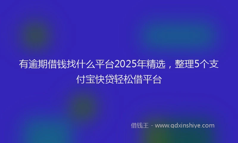 有逾期借钱找什么平台2025年精选，整理5个支付宝快贷轻松借平台