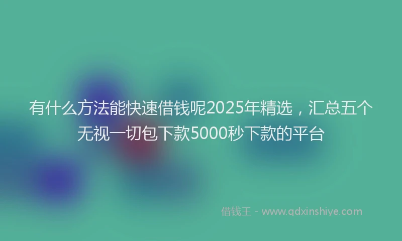 有什么方法能快速借钱呢2025年精选，汇总五个无视一切包下款5000秒下款的平台