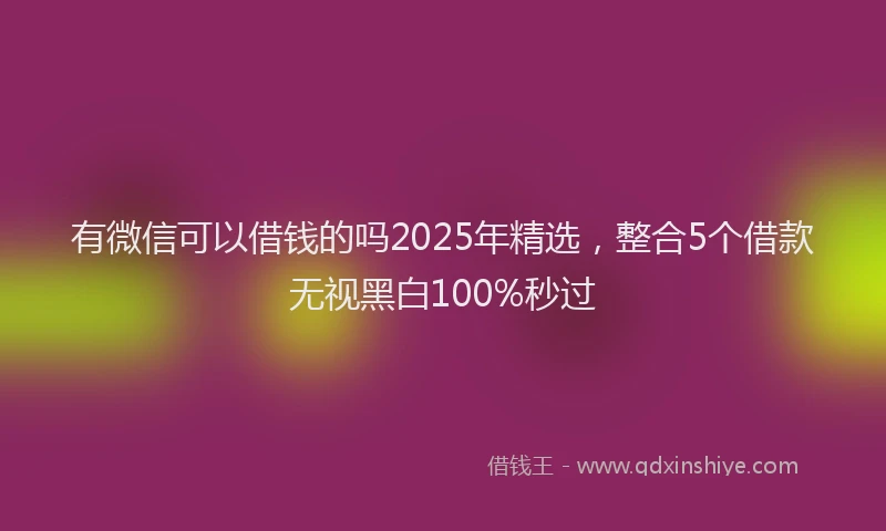 有微信可以借钱的吗2025年精选，整合5个借款无视黑白100%秒过