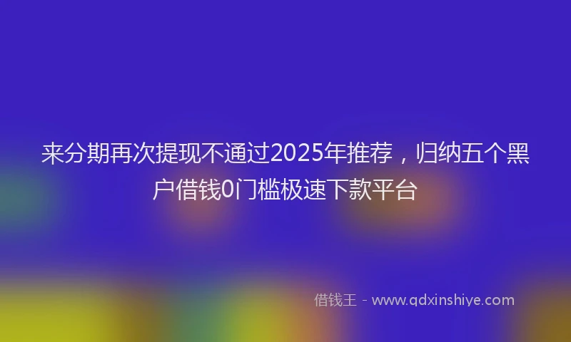 来分期再次提现不通过2025年推荐，归纳五个黑户借钱0门槛极速下款平台