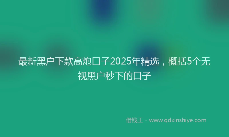 最新黑户下款高炮口子2025年精选，概括5个无视黑户秒下的口子