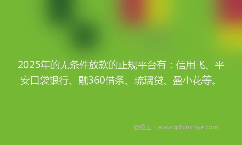 2025年的无条件放款的正规平台有：信用飞、平安口袋银行、融360借条、琉璃贷、盈小花等。