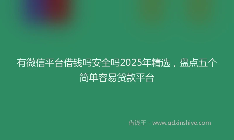 有微信平台借钱吗安全吗2025年精选，盘点五个简单容易贷款平台