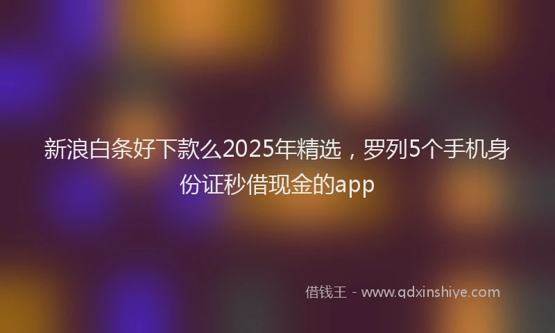 新浪白条好下款么2025年精选，罗列5个手机身份证秒借现金的app