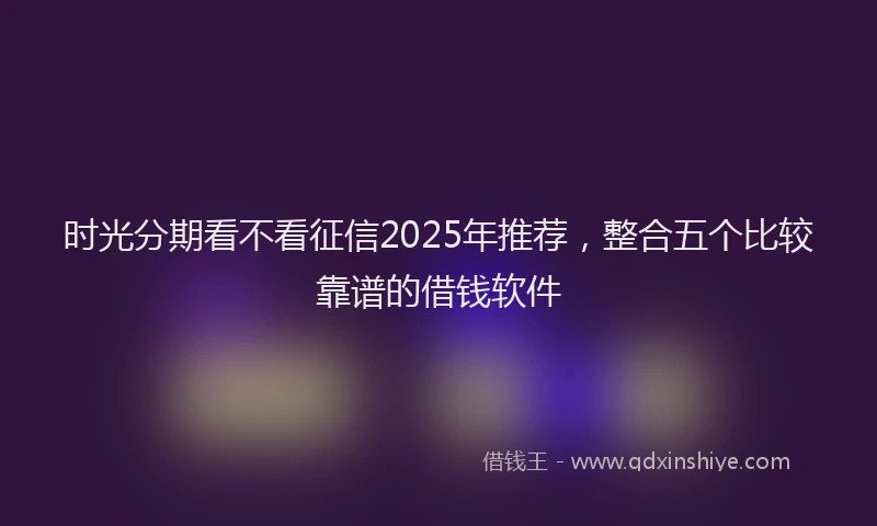 时光分期看不看征信2025年推荐，整合五个比较靠谱的借钱软件