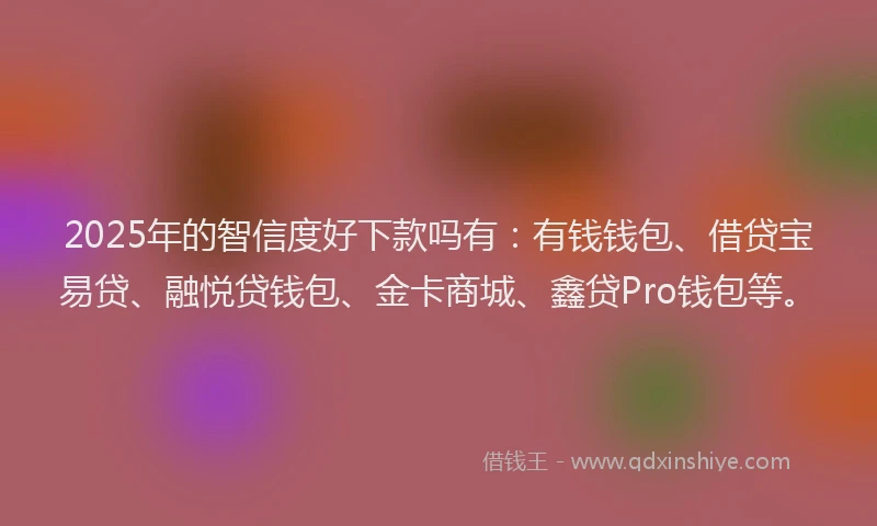2025年的智信度好下款吗有：有钱钱包、借贷宝易贷、融悦贷钱包、金卡商城、鑫贷Pro钱包等。