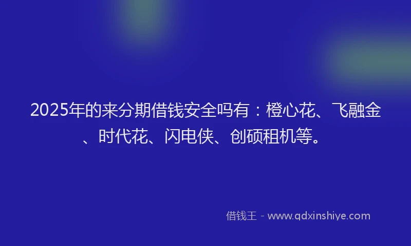 2025年的来分期借钱安全吗有：橙心花、飞融金、时代花、闪电侠、创硕租机等。
