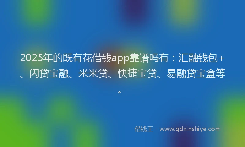 2025年的既有花借钱app靠谱吗有：汇融钱包+、闪贷宝融、米米贷、快捷宝贷、易融贷宝盒等。