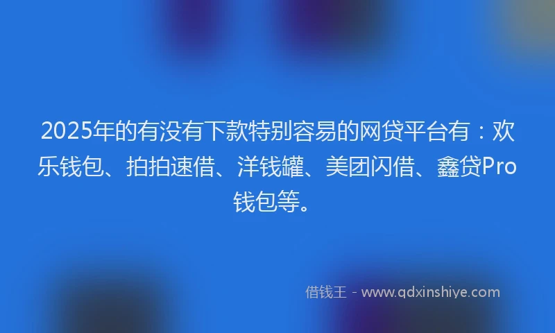 2025年的有没有下款特别容易的网贷平台有：欢乐钱包、拍拍速借、洋钱罐、美团闪借、鑫贷Pro钱包等。