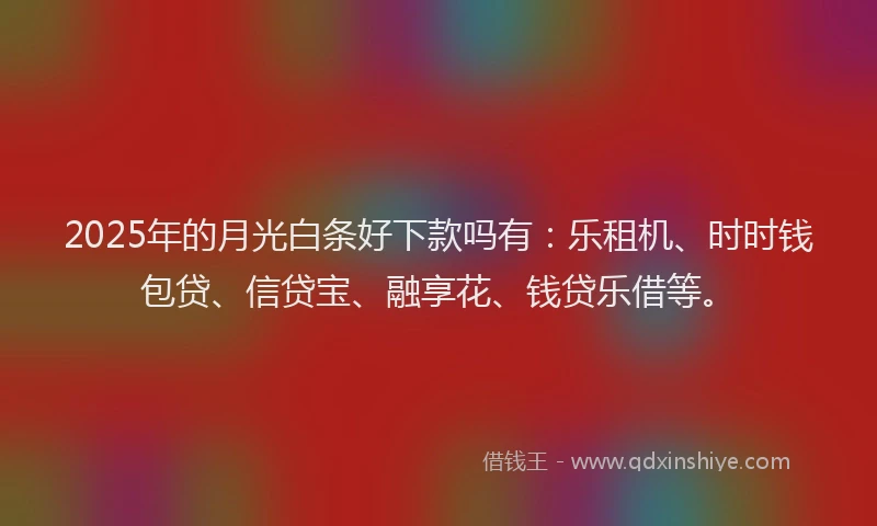 2025年的月光白条好下款吗有：乐租机、时时钱包贷、信贷宝、融享花、钱贷乐借等。
