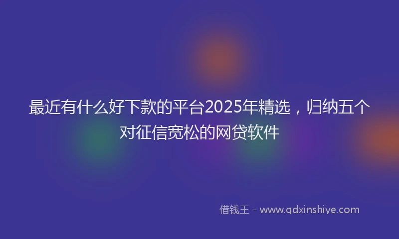 最近有什么好下款的平台2025年精选，归纳五个对征信宽松的网贷软件