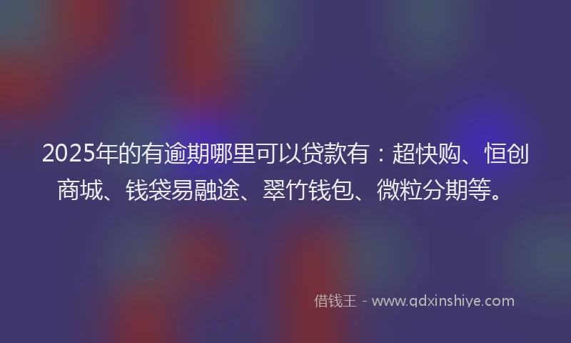 2025年的有逾期哪里可以贷款有：超快购、恒创商城、钱袋易融途、翠竹钱包、微粒分期等。