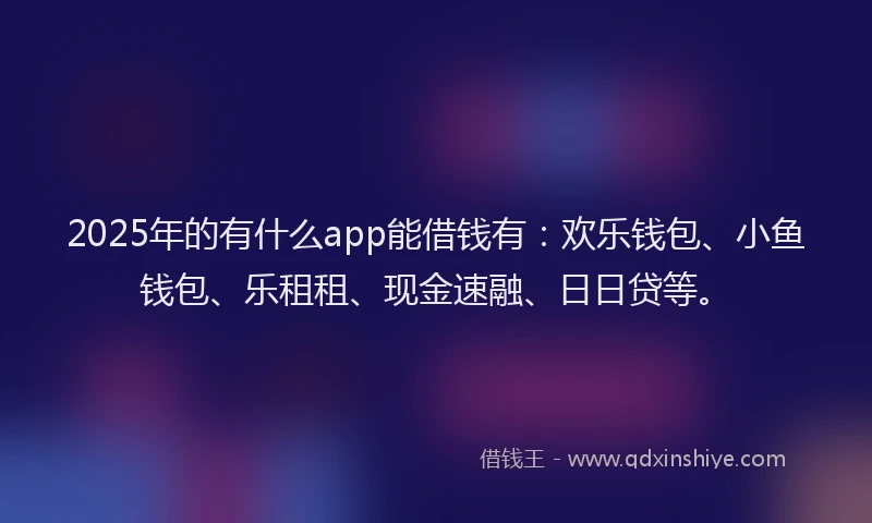 2025年的有什么app能借钱有：欢乐钱包、小鱼钱包、乐租租、现金速融、日日贷等。