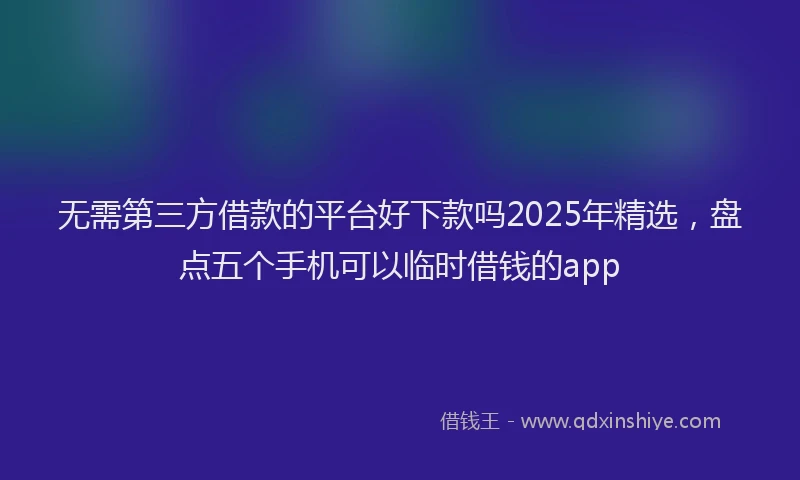 无需第三方借款的平台好下款吗2025年精选，盘点五个手机可以临时借钱的app